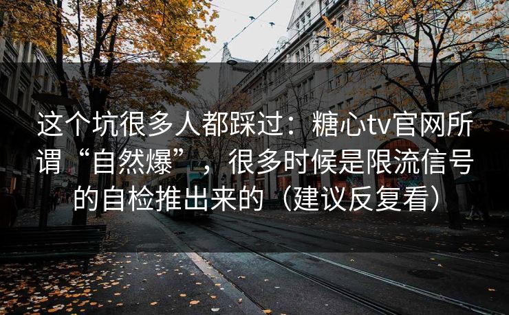 这个坑很多人都踩过：糖心tv官网所谓“自然爆”，很多时候是限流信号的自检推出来的（建议反复看）