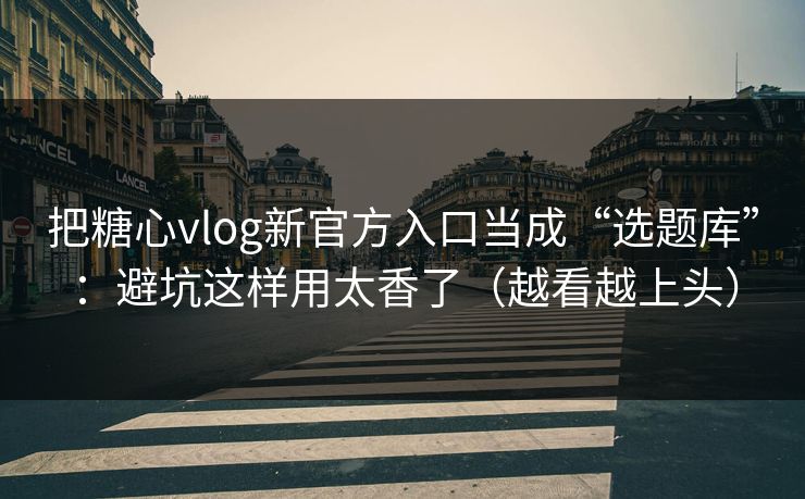 把糖心vlog新官方入口当成“选题库”：避坑这样用太香了（越看越上头）