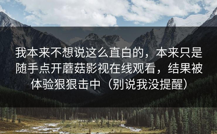 我本来不想说这么直白的，本来只是随手点开蘑菇影视在线观看，结果被体验狠狠击中（别说我没提醒）
