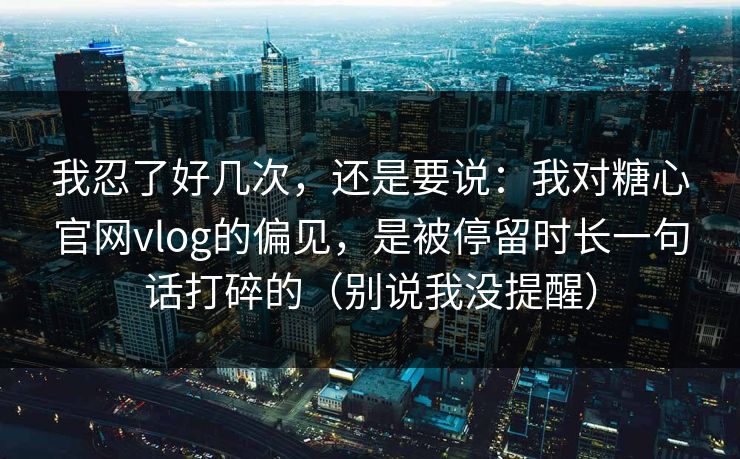 我忍了好几次，还是要说：我对糖心官网vlog的偏见，是被停留时长一句话打碎的（别说我没提醒）