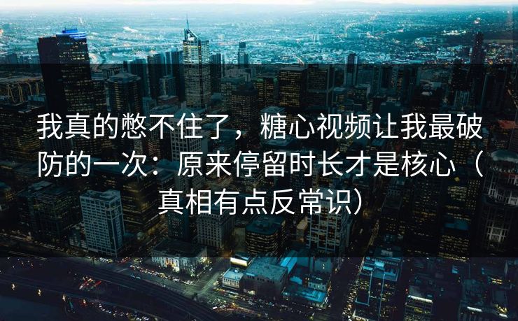 我真的憋不住了，糖心视频让我最破防的一次：原来停留时长才是核心（真相有点反常识）
