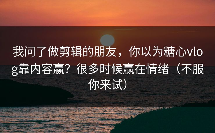 我问了做剪辑的朋友，你以为糖心vlog靠内容赢？很多时候赢在情绪（不服你来试）