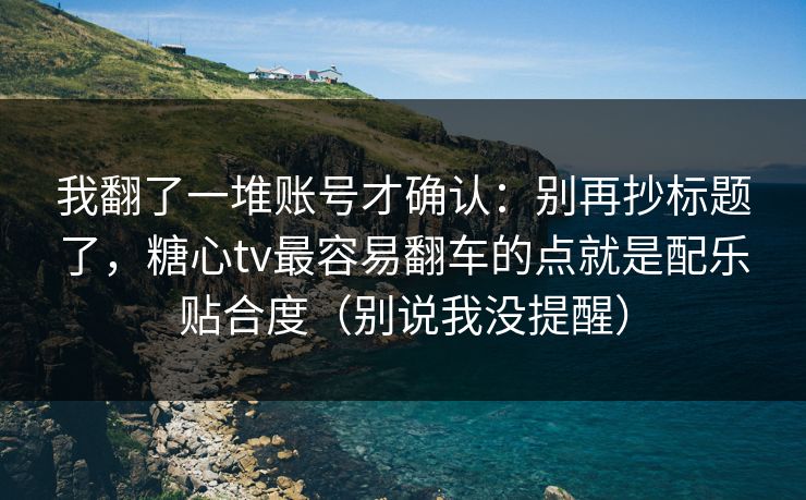 我翻了一堆账号才确认：别再抄标题了，糖心tv最容易翻车的点就是配乐贴合度（别说我没提醒）