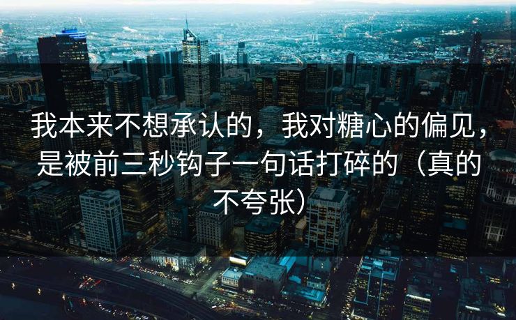 我本来不想承认的，我对糖心的偏见，是被前三秒钩子一句话打碎的（真的不夸张）
