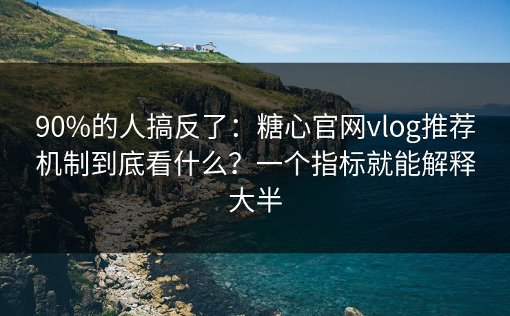 90%的人搞反了：糖心官网vlog推荐机制到底看什么？一个指标就能解释大半