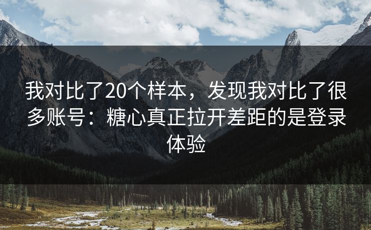 我对比了20个样本，发现我对比了很多账号：糖心真正拉开差距的是登录体验