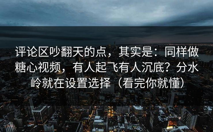 评论区吵翻天的点，其实是：同样做糖心视频，有人起飞有人沉底？分水岭就在设置选择（看完你就懂）