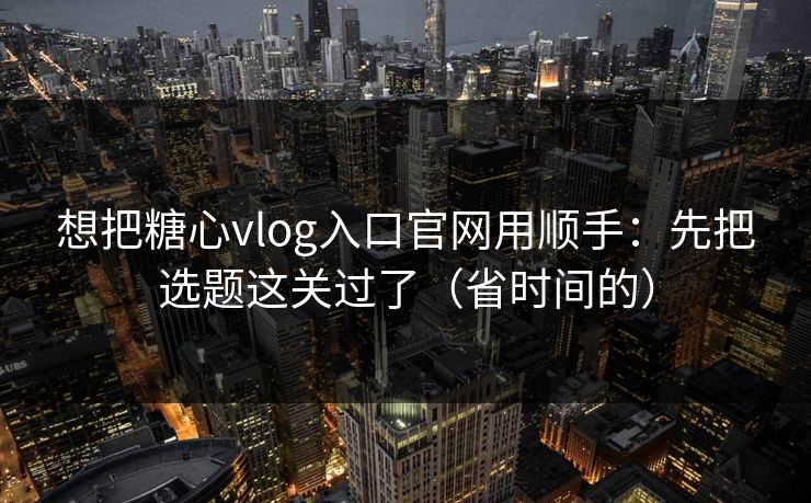 想把糖心vlog入口官网用顺手：先把选题这关过了（省时间的）