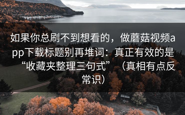 如果你总刷不到想看的，做蘑菇视频app下载标题别再堆词：真正有效的是“收藏夹整理三句式”（真相有点反常识）