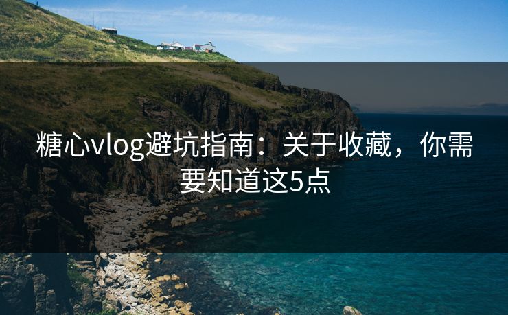 糖心vlog避坑指南：关于收藏，你需要知道这5点