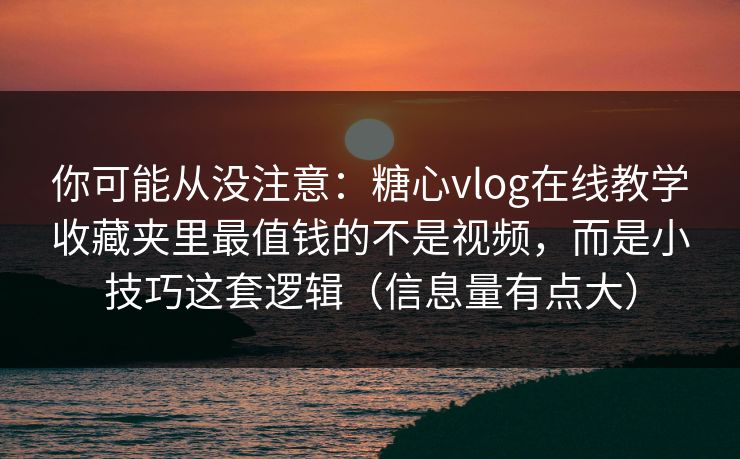你可能从没注意：糖心vlog在线教学收藏夹里最值钱的不是视频，而是小技巧这套逻辑（信息量有点大）