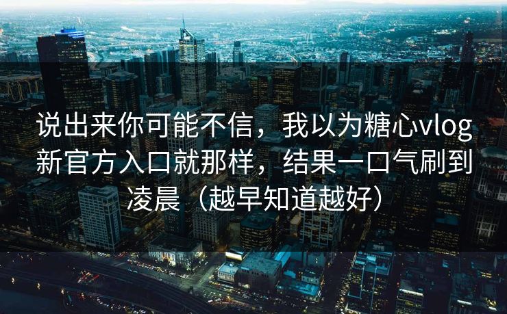 说出来你可能不信，我以为糖心vlog新官方入口就那样，结果一口气刷到凌晨（越早知道越好）