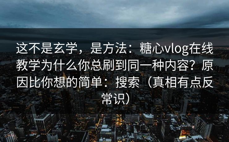 这不是玄学，是方法：糖心vlog在线教学为什么你总刷到同一种内容？原因比你想的简单：搜索（真相有点反常识）