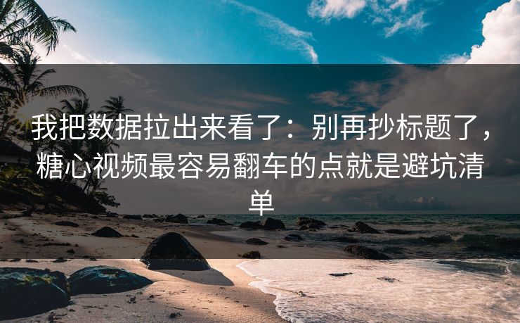 我把数据拉出来看了：别再抄标题了，糖心视频最容易翻车的点就是避坑清单