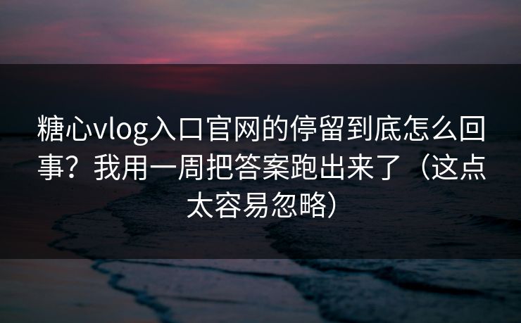 糖心vlog入口官网的停留到底怎么回事？我用一周把答案跑出来了（这点太容易忽略）