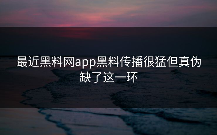 最近黑料网app黑料传播很猛但真伪缺了这一环