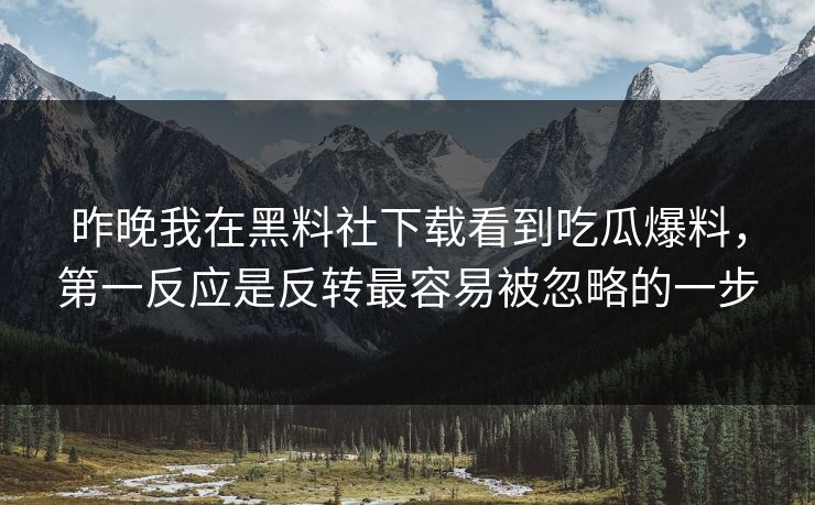 昨晚我在黑料社下载看到吃瓜爆料，第一反应是反转最容易被忽略的一步