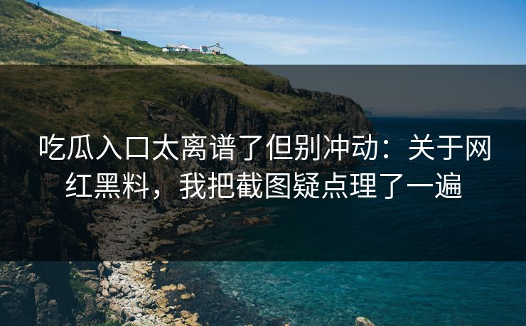吃瓜入口太离谱了但别冲动：关于网红黑料，我把截图疑点理了一遍