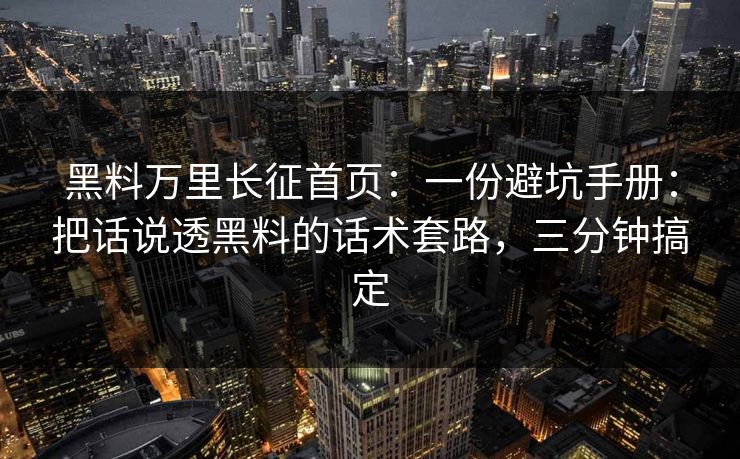 黑料万里长征首页:一份避坑手册:把话说透黑料的话术套路,三分钟搞定 黑料万里长征首页:一份避坑手册:把话说透黑料的话术套路,三分钟搞定